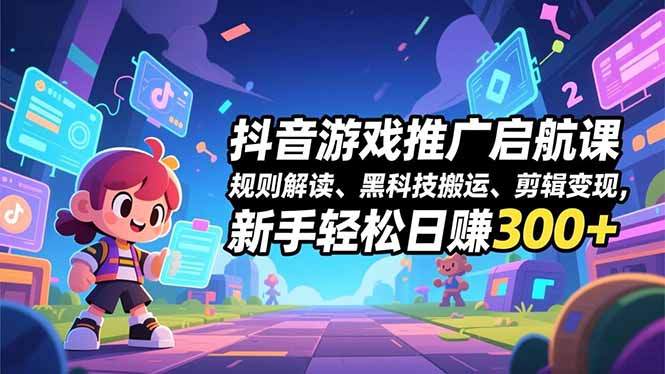抖音游戏推广启航课，规则解读、黑科技搬运、剪辑变现，新手轻松日赚300+-heijinzy