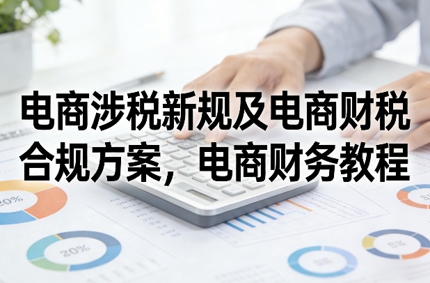 电商涉税新规及电商财税合规方案，电商财务教程-heijinzy