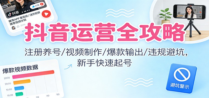 抖音运营全攻略：注册养号/视频制作/爆款输出/违规避坑，新手快速起号-heijinzy