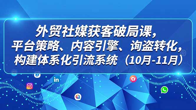 外贸 社媒获客破局课，平台策略、内容引擎、询盘转化，构建体系化引流系统(10月-11月-heijinzy