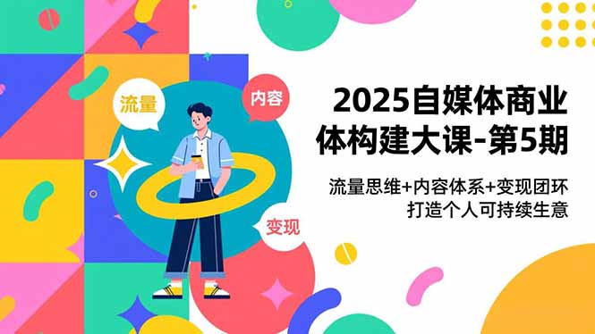 2025自媒体商业体构建大课-第5期，流量思维+内容体系+变现闭环，打造个人可持续生意-heijinzy