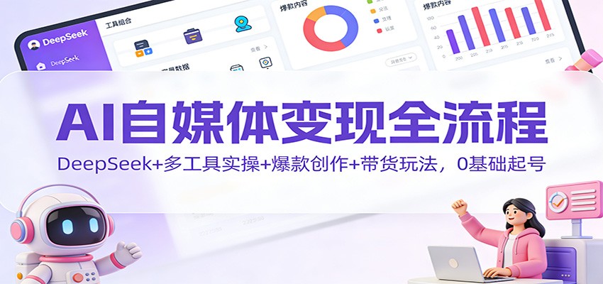 AI自媒体变现全流程：DeepSeek+多工具实操+爆款创作+带货玩法，0基础起号-heijinzy