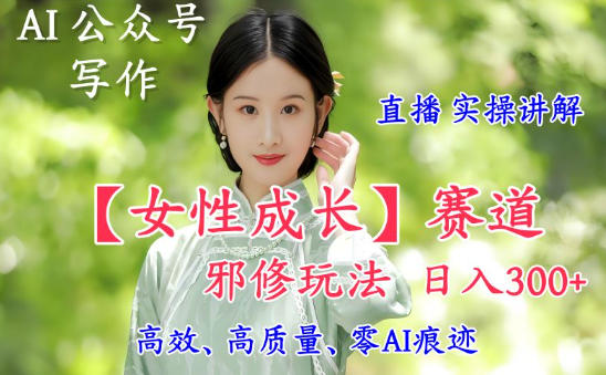AI写作【女性成长】赛道内容邪修玩法，日入5张+，直播落地实操讲解-heijinzy