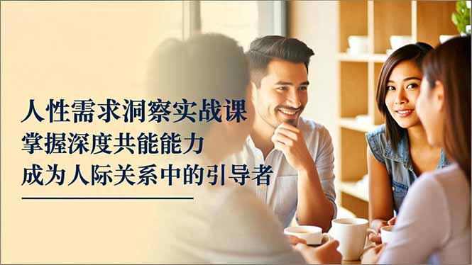 人性需求洞察实战课，掌握深度共感能力，成为人际关系中的引导者-heijinzy