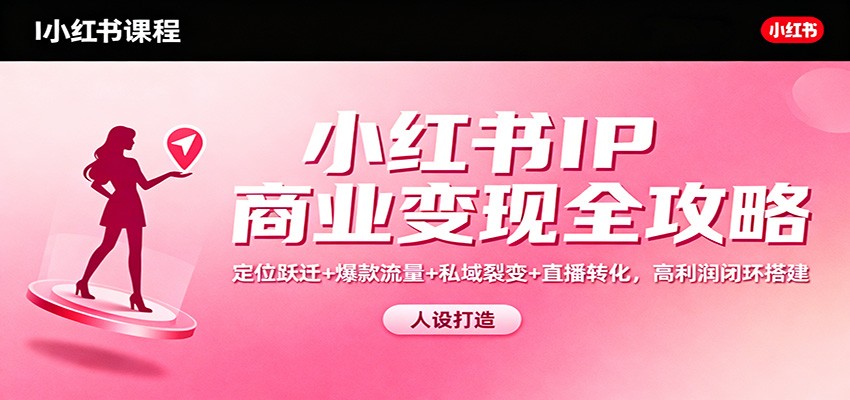 小红书IP商业变现全攻略：定位跃迁+爆款流量+私域裂变+直播转化，高利润闭环搭建-heijinzy