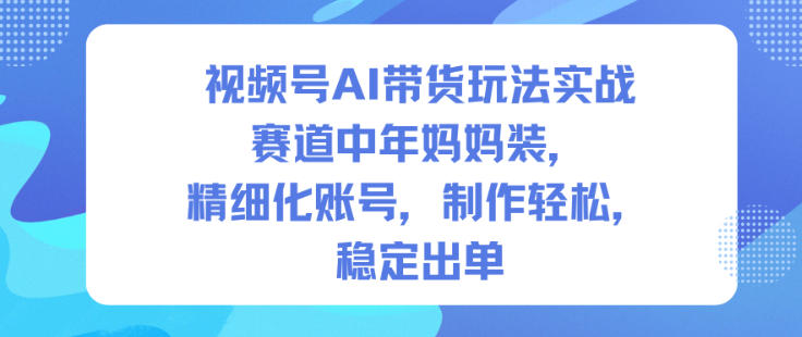 视频号AI带货玩法实战，赛道中年妈妈装，精细化账号，制作轻松，稳定出单-heijinzy