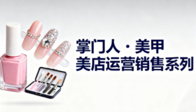 美甲店运营销售系列，助力美甲店老板及从业者提升运营、销售与管理能力-heijinzy