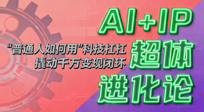 AI+IP超体进化论：普通人如何用“科技杠杆”撬动千万变现闭环？-heijinzy