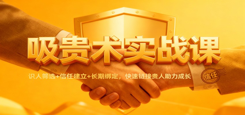 吸贵术实战课：识人筛选+信任建立+长期绑定，快速链接贵人助力成长-heijinzy