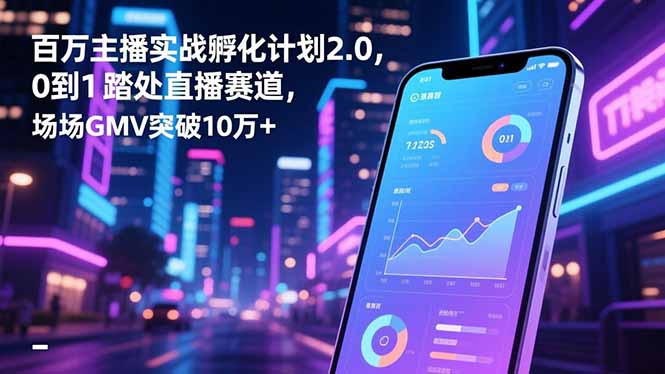 百万主播实战孵化计划2.0，0到1踏入直播赛道，场均GMV突破10万+-heijinzy