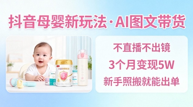 抖音母婴赛道新玩法，AI图文带货，不用直播，3个月变现5W，新手照搬就能出单-heijinzy