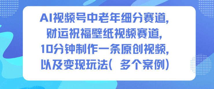 AI视频号中老年细分赛道，财运祝福壁纸视频赛道，10分钟制作一条原创视频，以及变现玩法-heijinzy