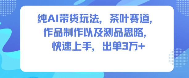 纯AI带货玩法，茶叶赛道，制作以及思路，快速上手，出单3W+-heijinzy