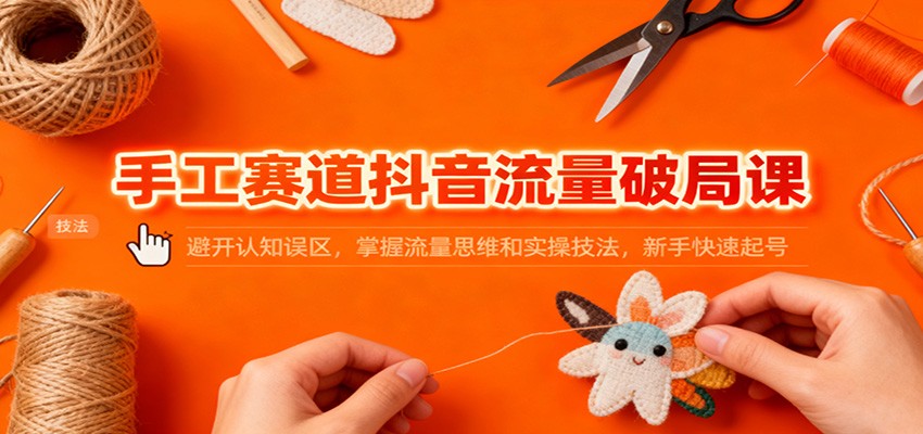 手工赛道抖音流量破局课：避开认知误区，掌握流量思维和实操技法，新手快速起号-heijinzy