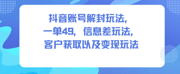 抖音账号解封玩法，一单49，信息差玩法，客户获取以及变现玩法-heijinzy