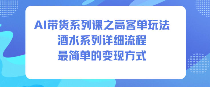AI带货系列课之高客单玩法，酒水系列，详细流程，最简单的变现方式-heijinzy