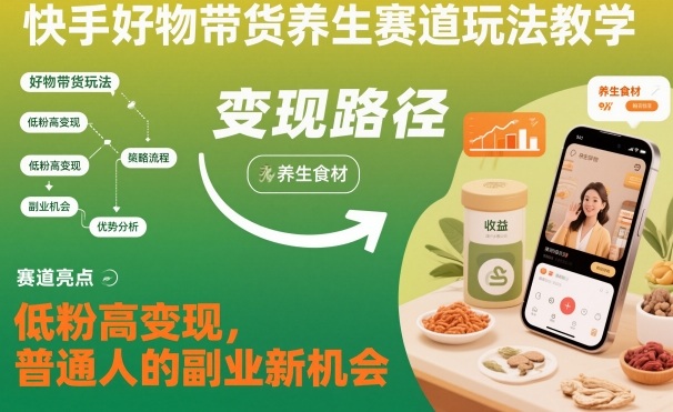 快手好物带货养生赛道玩法教学，低粉高变现，普通人的副业新机会-heijinzy