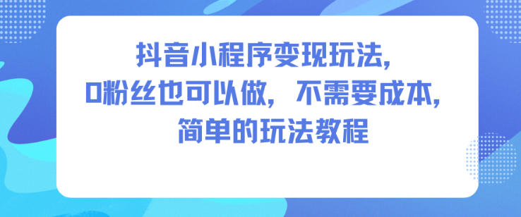 抖音小程序变现玩法，0粉丝也可以做，不需要成本，简单的玩法教程-heijinzy