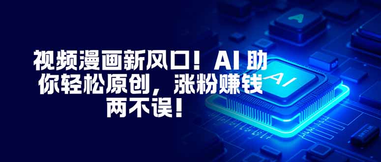 视频漫画新风口！AI 助你轻松原创，涨粉赚钱两不误！-heijinzy