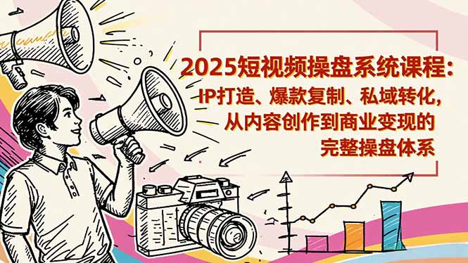 2025短视频操盘线下课程：IP打造、爆款复制、私域转化，从内容创作到商业变现的完整操盘体系-heijinzy
