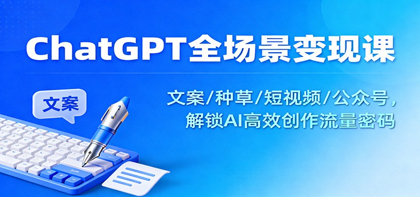 ChatGPT全场景变现课：文案/种草/短视频/公众号，解锁AI高效创作流量密码-heijinzy
