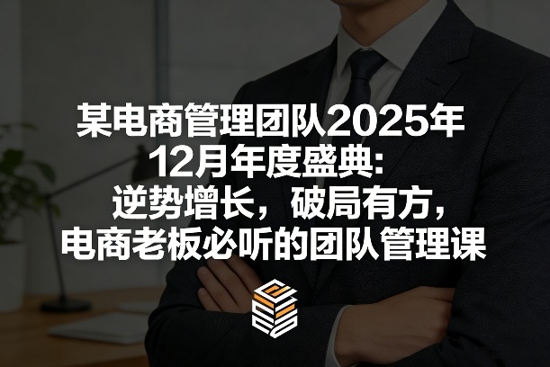 某电商管理团队2025年12月年度盛典：逆势增长，破局有方，电商老板必听的团队管理课-heijinzy