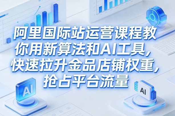 阿里国际站运营课程，教你用新算法和AI工具，快速拉升金品店铺权重，抢占平台流量(更新2026)-heijinzy