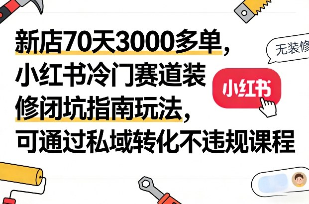 新店70天3000多单，小红书冷门赛道装修闭坑指南玩法，可通过私域转化不违规课程-heijinzy