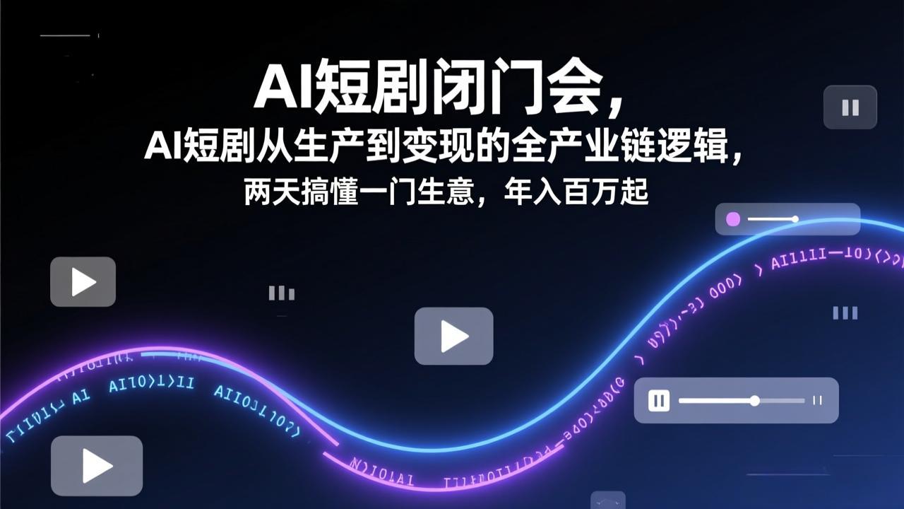 AI短剧闭门会，AI短剧从生产到变现的全产业链逻辑，两天搞懂一门生意，年入百万起-heijinzy