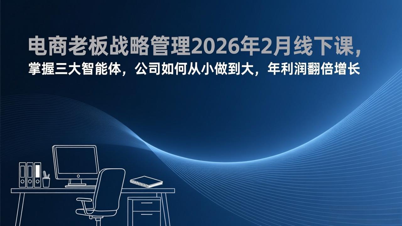 电商老板战略管理2026年2月线下课，掌握三大智能体，公司如何从小做到大，年利润翻倍增长-heijinzy