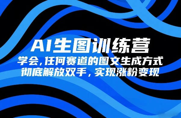 AI生图训练营，学会任何赛道的图文生成方式，彻底解放双手，实现涨粉变现-heijinzy