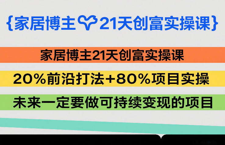 家居博主21天创富实操课，20%前沿打法+80%项目实操，未来一定要做可持续变现的项目-heijinzy