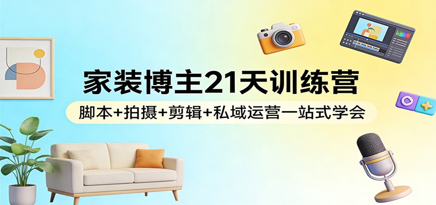 家装博主21天训练营：脚本+拍摄+剪辑+私域运营一站式学会-heijinzy