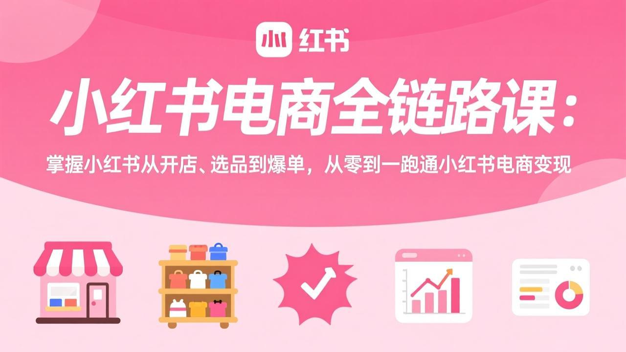 小红书电商全链路课：掌握小红书从开店、选品到爆单，从零到一跑通小红书电商变现-heijinzy
