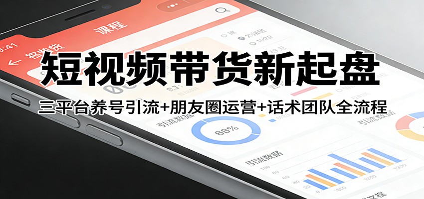 短视频带货新起盘：三平台养号引流+朋友圈运营+话术团队全流程-heijinzy