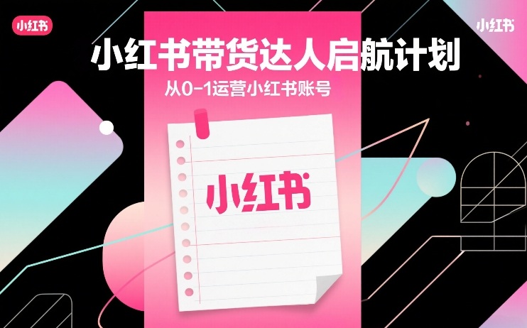 小红书带货达人启航计划，从0-1运营小红书账号-heijinzy