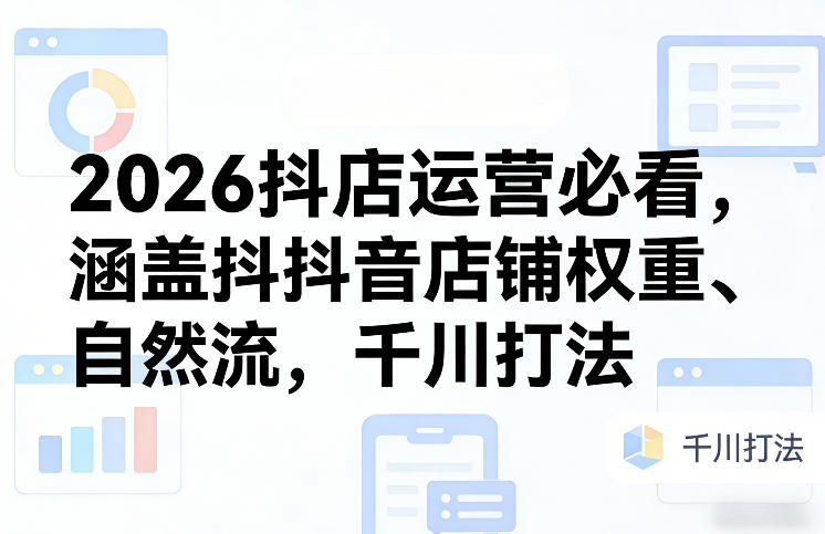 2026抖店运营必看，涵盖抖音店铺权重、自然流，千川打法-heijinzy
