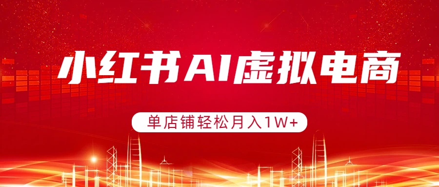 小红书AI虚拟电商，单店铺轻松月入1W+，可矩阵运营-heijinzy