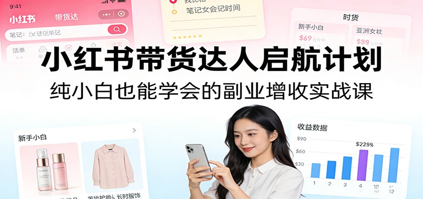 小红书带货达人启航计划：纯小白也能学会的副业增收实战课-heijinzy