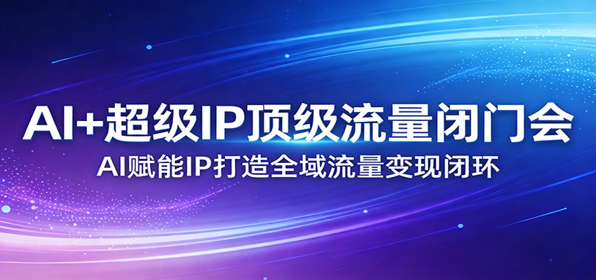 AI+超级IP顶级流量闭门会：AI赋能IP打造全域流量变现闭环-heijinzy