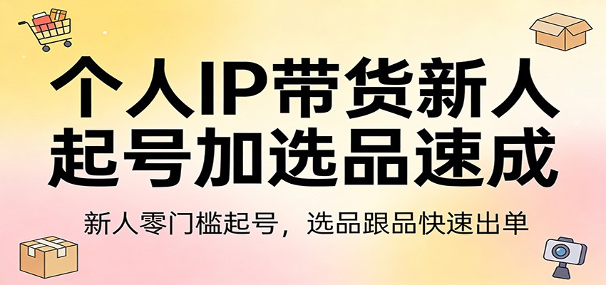 个人IP带货新人起号加选品速成：新人零门槛起号，选品跟品快速出单-heijinzy