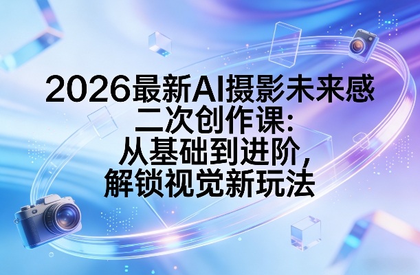 2026最新AI摄影未来感二次创作课：从基础到进阶，解锁视觉新玩法-heijinzy